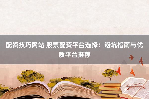 配资技巧网站 股票配资平台选择：避坑指南与优质平台推荐