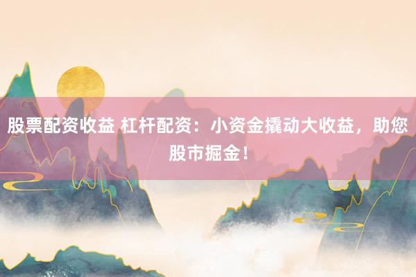 股票配资收益 杠杆配资：小资金撬动大收益，助您股市掘金！