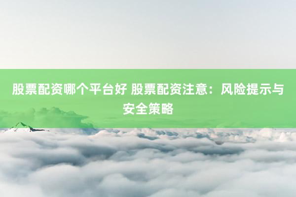 股票配资哪个平台好 股票配资注意：风险提示与安全策略