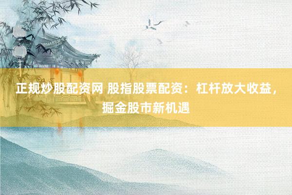正规炒股配资网 股指股票配资：杠杆放大收益，掘金股市新机遇