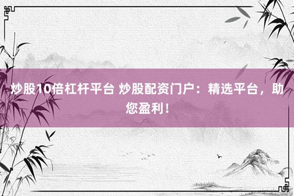 炒股10倍杠杆平台 炒股配资门户：精选平台，助您盈利！