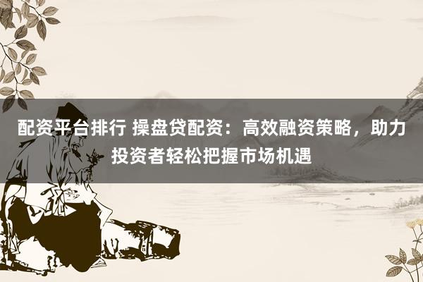 配资平台排行 操盘贷配资：高效融资策略，助力投资者轻松把握市场机遇