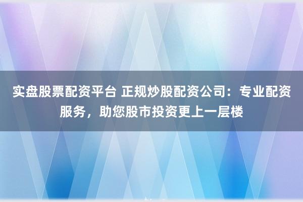实盘股票配资平台 正规炒股配资公司：专业配资服务，助您股市投资更上一层楼