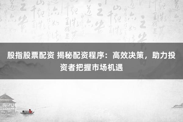 股指股票配资 揭秘配资程序：高效决策，助力投资者把握市场机遇