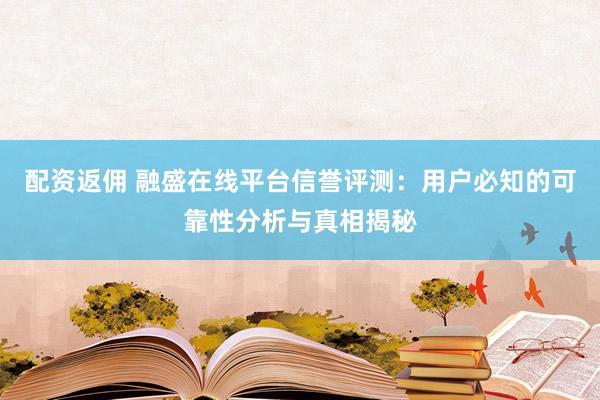配资返佣 融盛在线平台信誉评测：用户必知的可靠性分析与真相揭秘