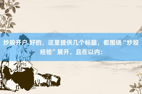 炒股开户 好的，这里提供几个标题，都围绕“炒股经验”展开，且在以内：