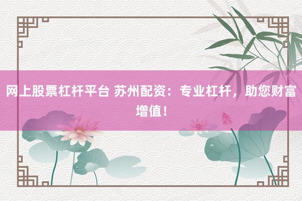 网上股票杠杆平台 苏州配资：专业杠杆，助您财富增值！