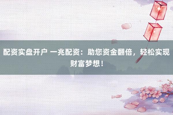 配资实盘开户 一兆配资：助您资金翻倍，轻松实现财富梦想！
