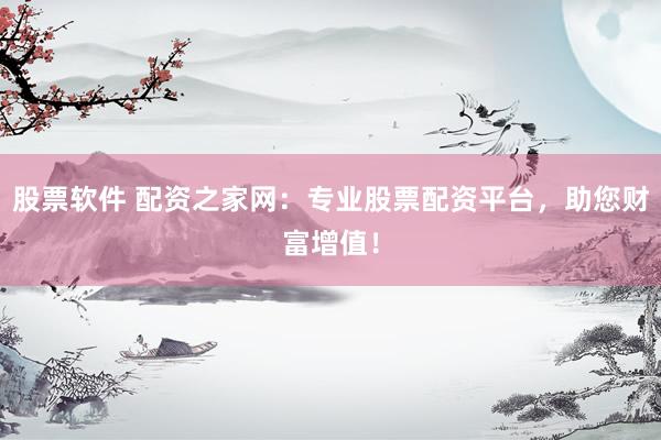 股票软件 配资之家网：专业股票配资平台，助您财富增值！