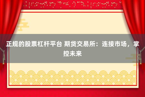 正规的股票杠杆平台 期货交易所：连接市场，掌控未来