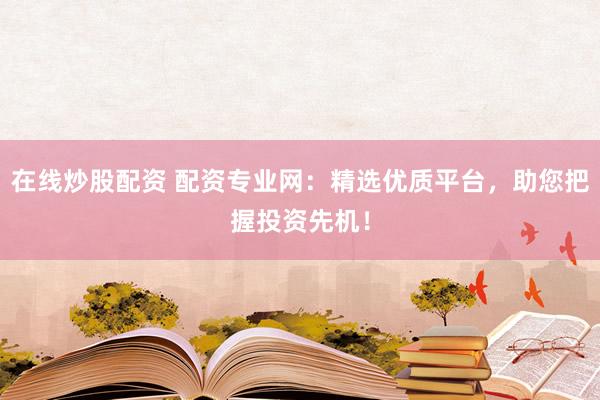在线炒股配资 配资专业网：精选优质平台，助您把握投资先机！