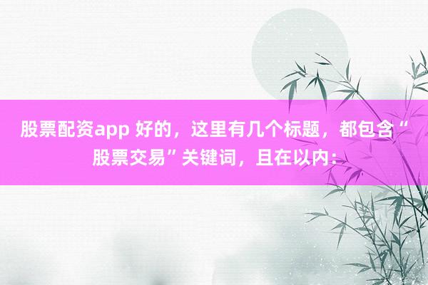 股票配资app 好的，这里有几个标题，都包含“股票交易”关键词，且在以内：