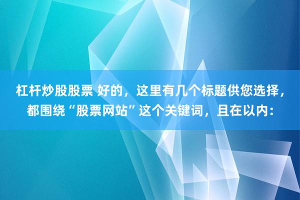 杠杆炒股股票 好的，这里有几个标题供您选择，都围绕“股票网站”这个关键词，且在以内：