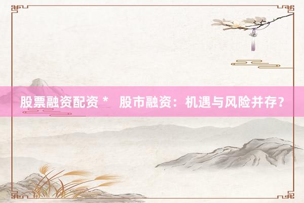 股票融资配资 *   股市融资：机遇与风险并存？
