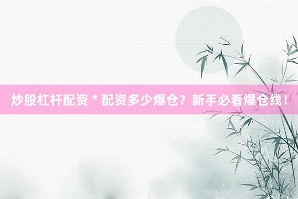 炒股杠杆配资 * 配资多少爆仓？新手必看爆仓线！