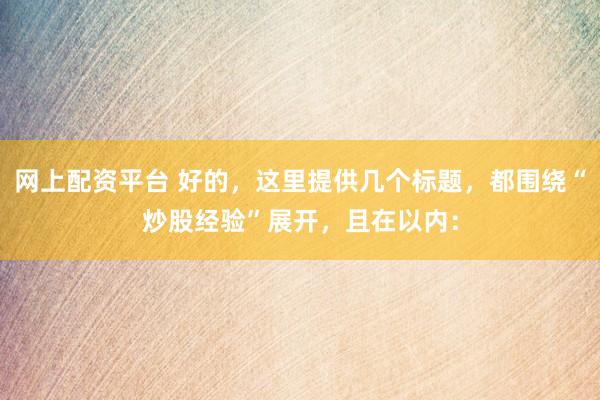 网上配资平台 好的，这里提供几个标题，都围绕“炒股经验”展开，且在以内：