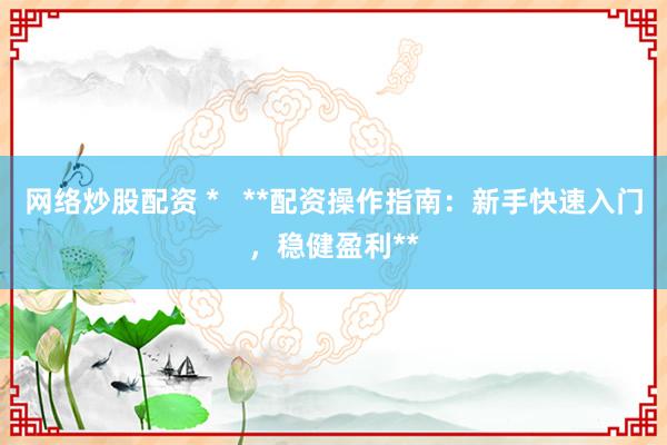 网络炒股配资 *   **配资操作指南：新手快速入门，稳健盈利**