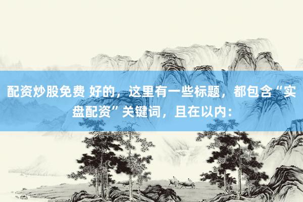 配资炒股免费 好的，这里有一些标题，都包含“实盘配资”关键词，且在以内：