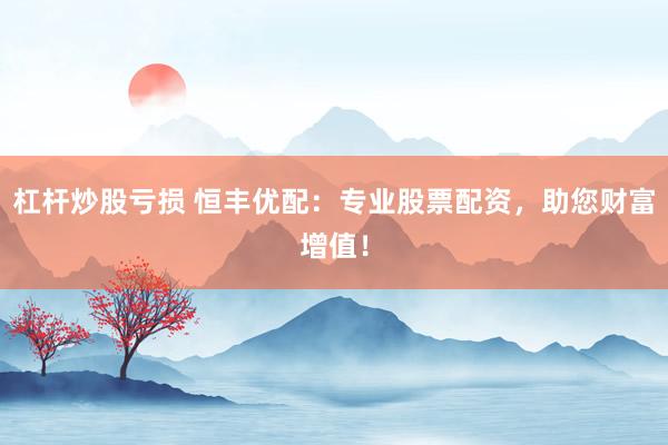 杠杆炒股亏损 恒丰优配：专业股票配资，助您财富增值！