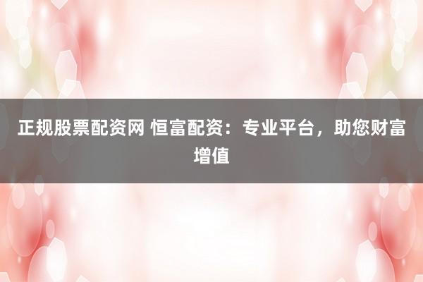 正规股票配资网 恒富配资：专业平台，助您财富增值