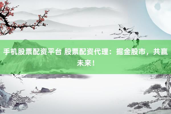 手机股票配资平台 股票配资代理：掘金股市，共赢未来！