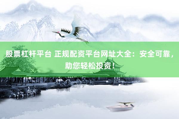 股票杠杆平台 正规配资平台网址大全：安全可靠，助您轻松投资！