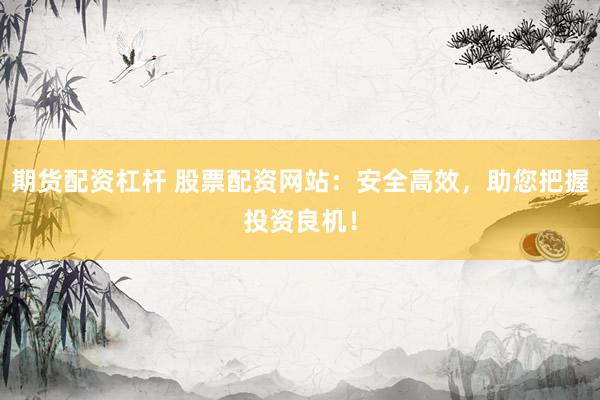 期货配资杠杆 股票配资网站：安全高效，助您把握投资良机！