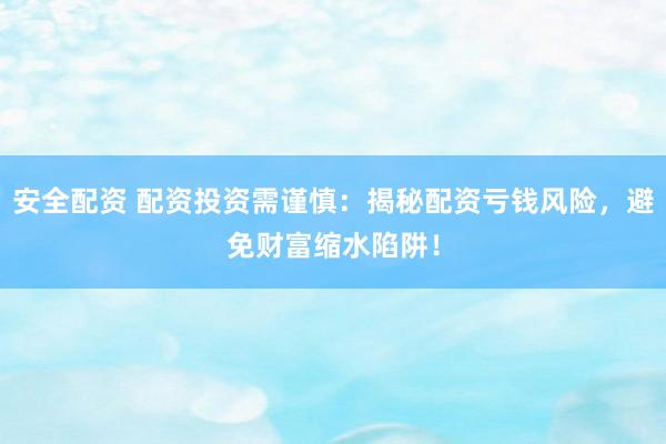 安全配资 配资投资需谨慎：揭秘配资亏钱风险，避免财富缩水陷阱！