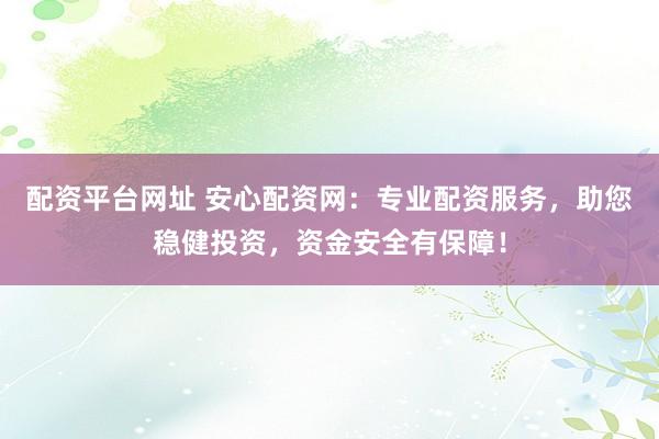 配资平台网址 安心配资网：专业配资服务，助您稳健投资，资金安全有保障！
