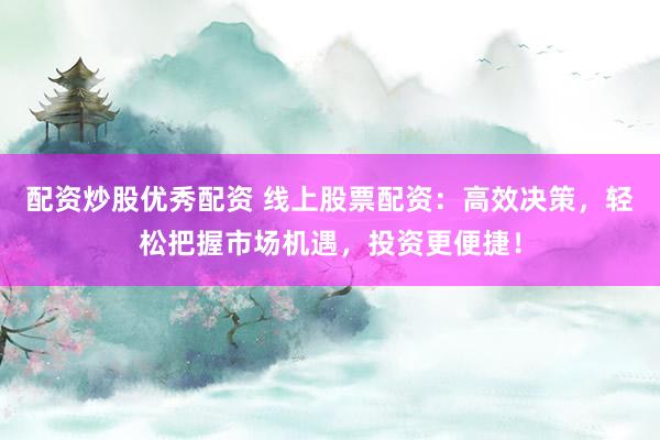 配资炒股优秀配资 线上股票配资：高效决策，轻松把握市场机遇，投资更便捷！