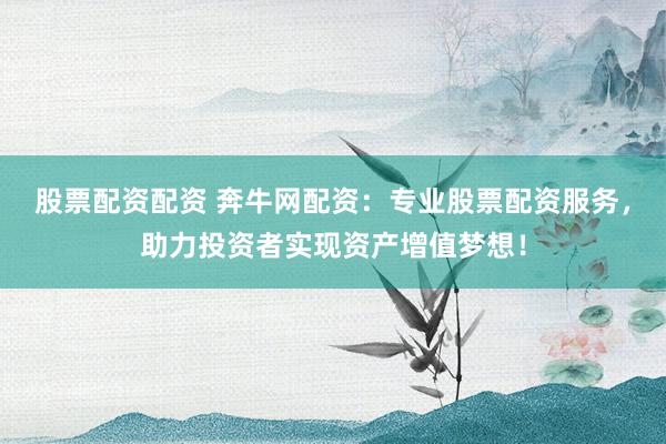 股票配资配资 奔牛网配资：专业股票配资服务，助力投资者实现资产增值梦想！