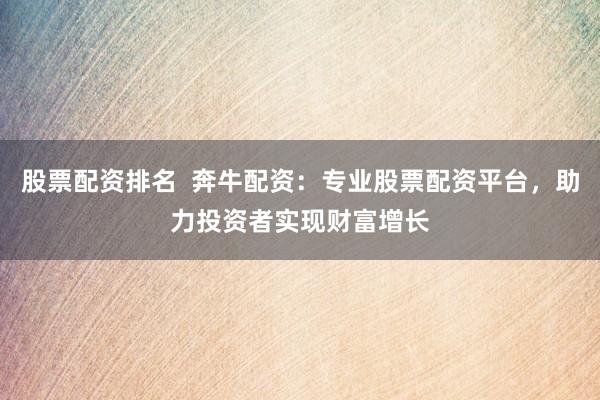 股票配资排名  奔牛配资：专业股票配资平台，助力投资者实现财富增长