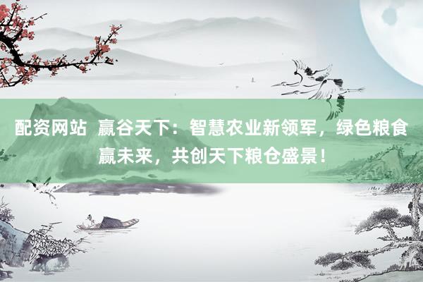 配资网站  赢谷天下：智慧农业新领军，绿色粮食赢未来，共创天下粮仓盛景！