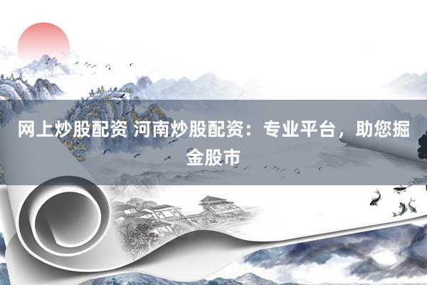 网上炒股配资 河南炒股配资：专业平台，助您掘金股市