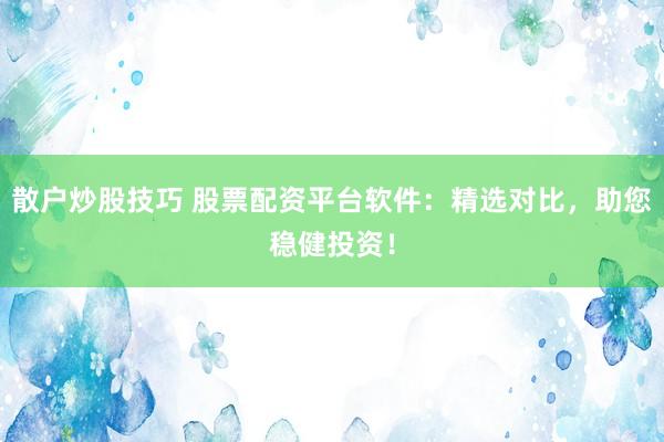散户炒股技巧 股票配资平台软件：精选对比，助您稳健投资！