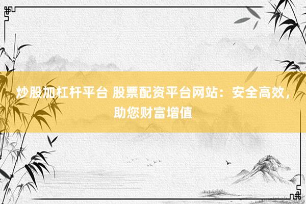 炒股加杠杆平台 股票配资平台网站：安全高效，助您财富增值