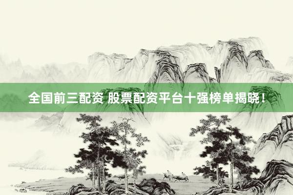 全国前三配资 股票配资平台十强榜单揭晓！