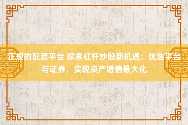 正规的配资平台 探索杠杆炒股新机遇：优选平台与证券，实现资产增值最大化