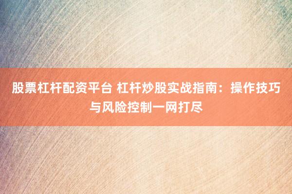 股票杠杆配资平台 杠杆炒股实战指南：操作技巧与风险控制一网打尽