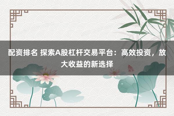 配资排名 探索A股杠杆交易平台：高效投资，放大收益的新选择