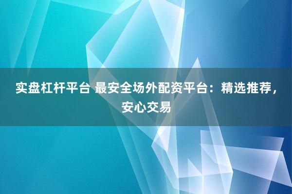 实盘杠杆平台 最安全场外配资平台：精选推荐，安心交易