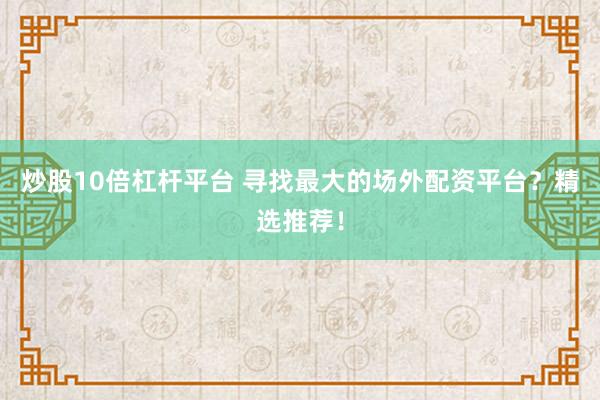 炒股10倍杠杆平台 寻找最大的场外配资平台？精选推荐！