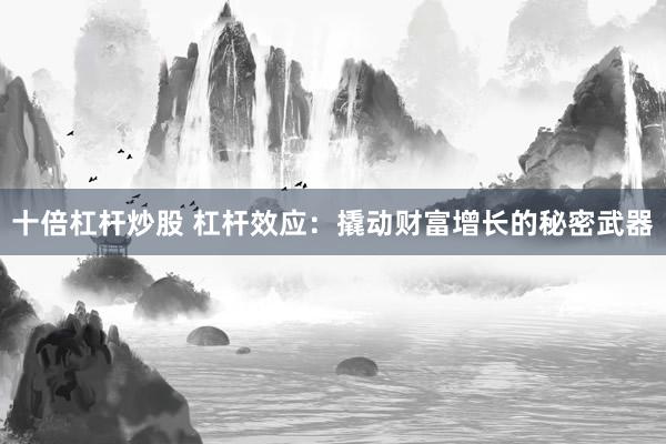 十倍杠杆炒股 杠杆效应：撬动财富增长的秘密武器