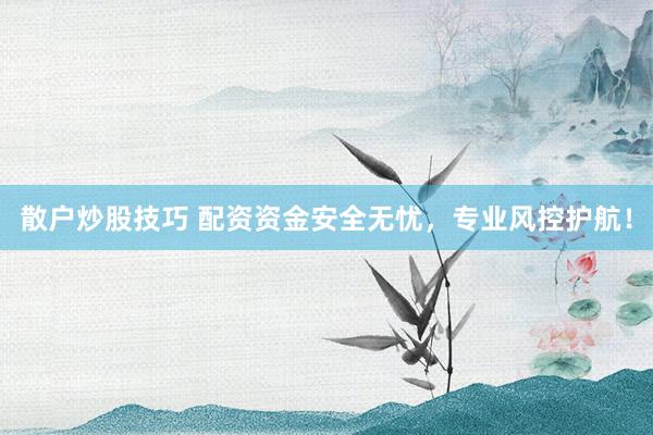 散户炒股技巧 配资资金安全无忧，专业风控护航！