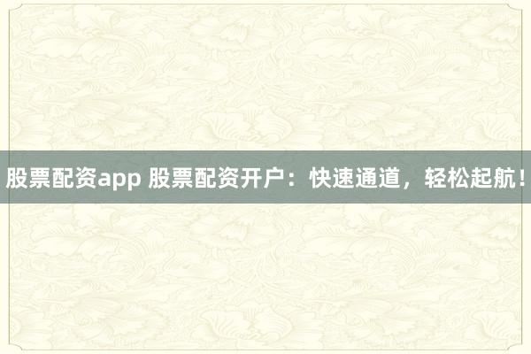 股票配资app 股票配资开户：快速通道，轻松起航！