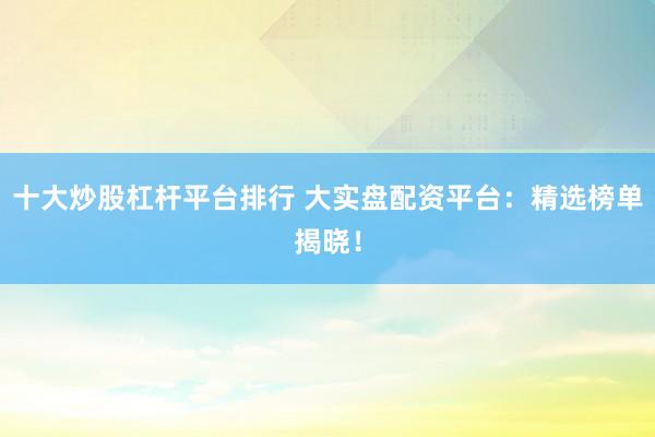 十大炒股杠杆平台排行 大实盘配资平台：精选榜单揭晓！
