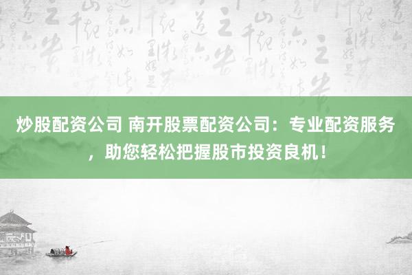 炒股配资公司 南开股票配资公司：专业配资服务，助您轻松把握股市投资良机！