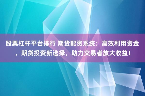 股票杠杆平台排行 期货配资系统：高效利用资金，期货投资新选择，助力交易者放大收益！
