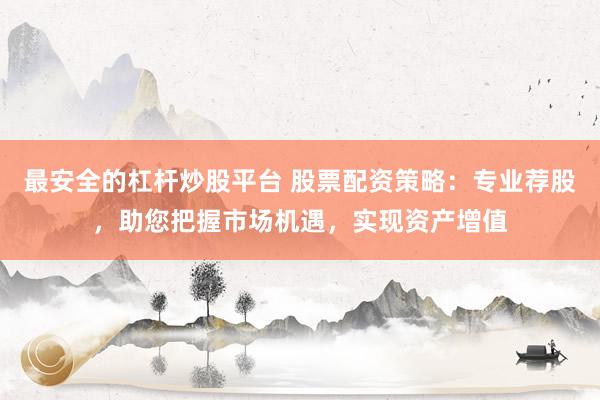 最安全的杠杆炒股平台 股票配资策略：专业荐股，助您把握市场机遇，实现资产增值