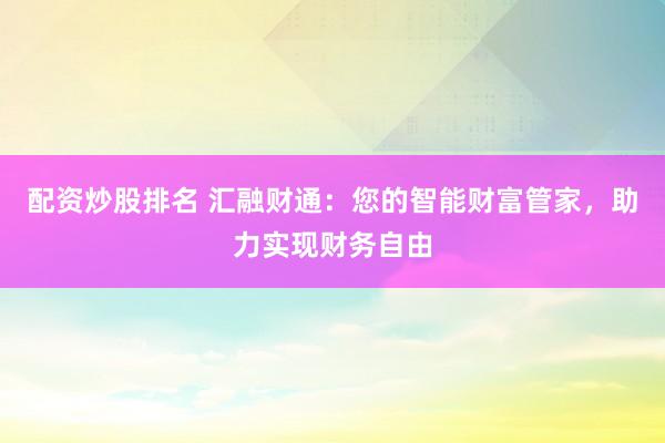 配资炒股排名 汇融财通：您的智能财富管家，助力实现财务自由